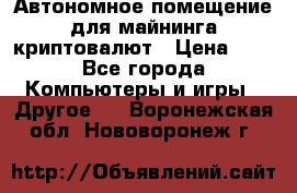 Автономное помещение для майнинга криптовалют › Цена ­ 1 - Все города Компьютеры и игры » Другое   . Воронежская обл.,Нововоронеж г.